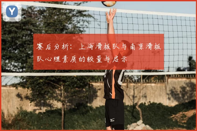 赛后分析:上海滑板队与南京滑板队心理素质的较量与启示