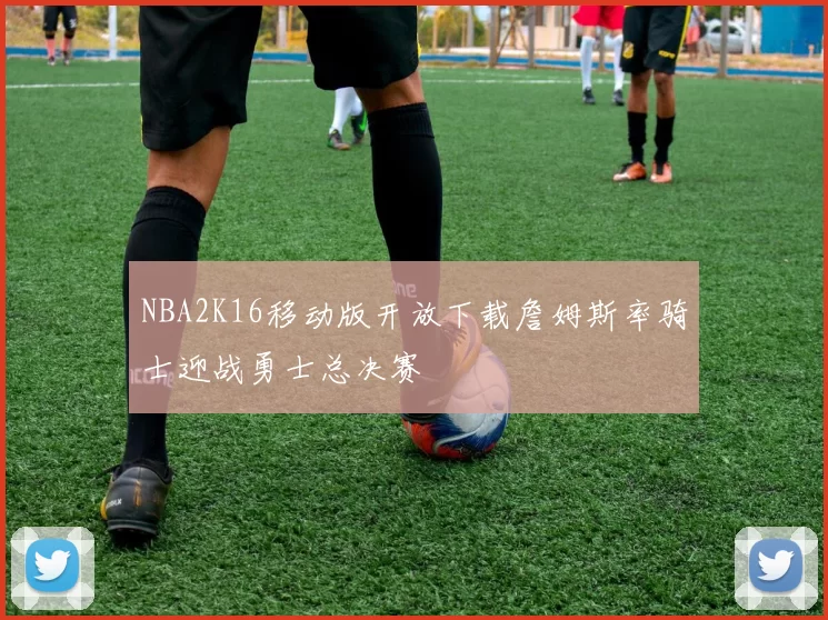 NBA2K16移动版开放下载詹姆斯率骑士迎战勇士总决赛
