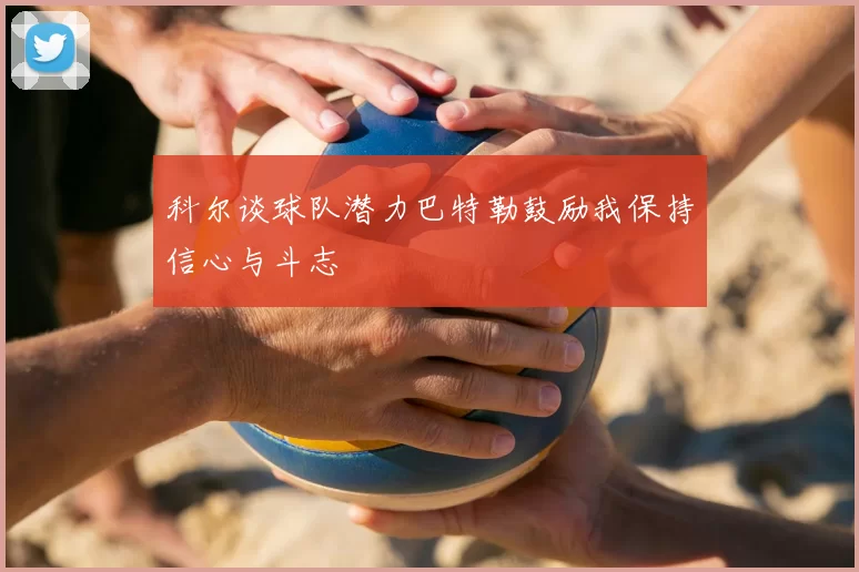 科尔谈球队潜力巴特勒鼓励我保持信心与斗志