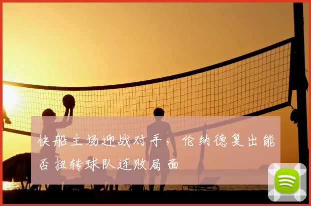 快船主场迎战对手，伦纳德复出能否扭转球队连败局面