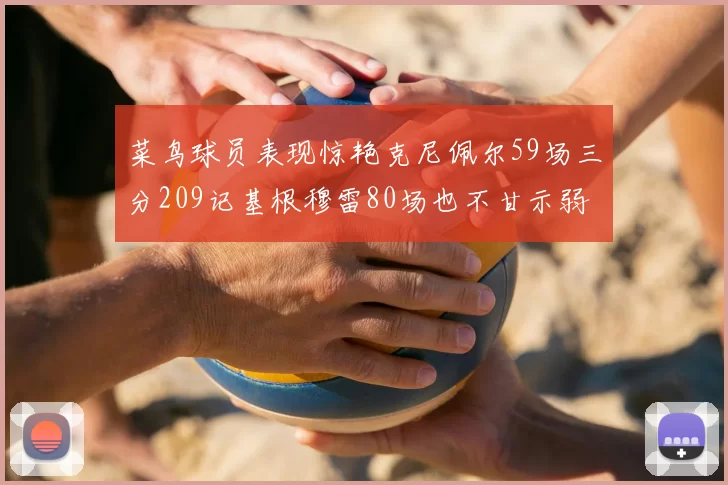 菜鸟球员表现惊艳克尼佩尔59场三分209记基根穆雷80场也不甘示弱