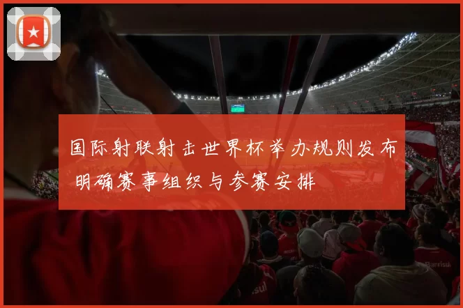 国际射联射击世界杯举办规则发布 明确赛事组织与参赛安排