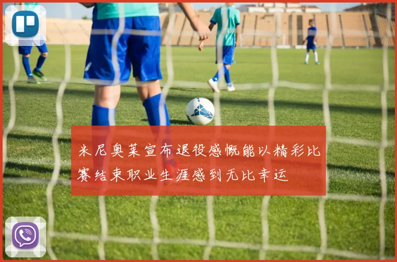 米尼奥莱宣布退役感慨能以精彩比赛结束职业生涯感到无比幸运