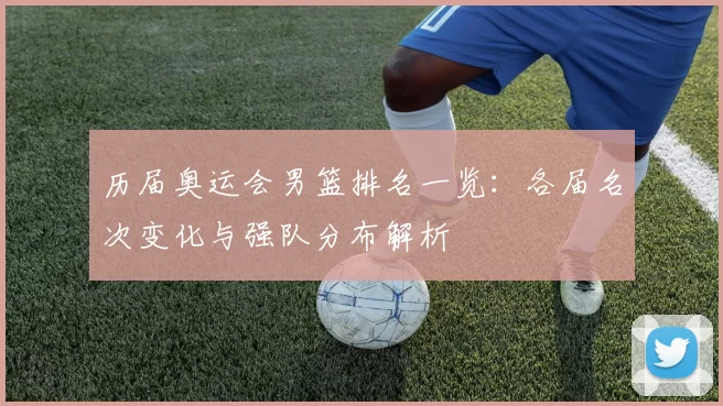 历届奥运会男篮排名一览：各届名次变化与强队分布解析