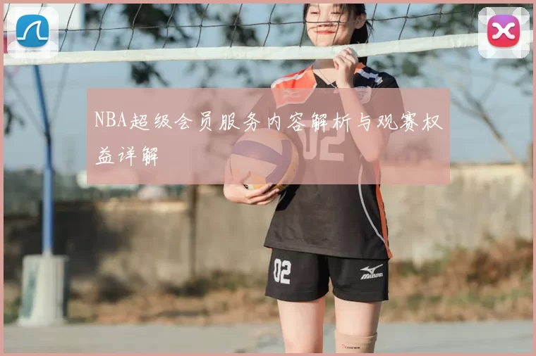 NBA超级会员服务内容解析与观赛权益详解