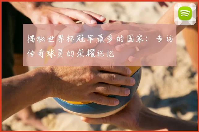 揭秘世界杯冠军最多的国家：专访传奇球员的荣耀记忆