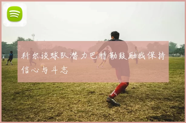 科尔谈球队潜力巴特勒鼓励我保持信心与斗志