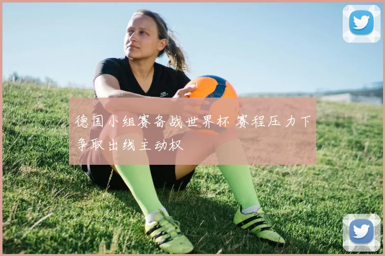 德国小组赛备战世界杯 赛程压力下争取出线主动权