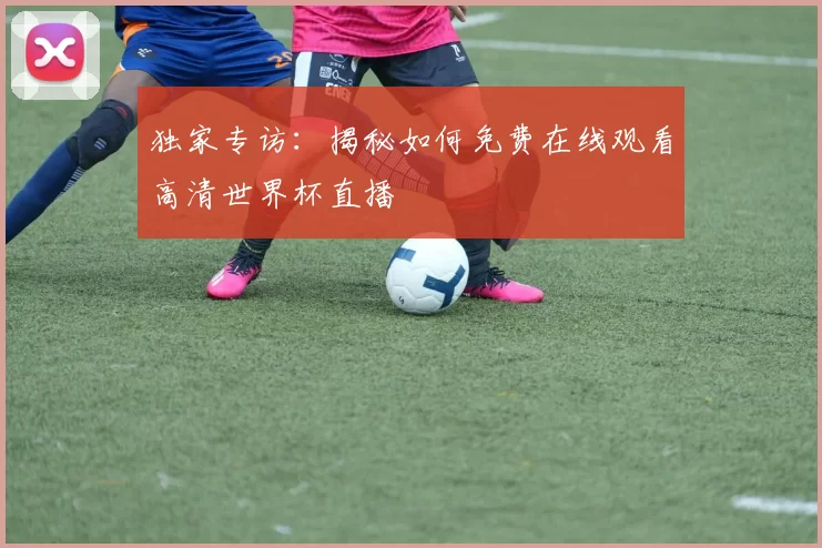 独家专访:揭秘如何免费在线观看高清世界杯直播