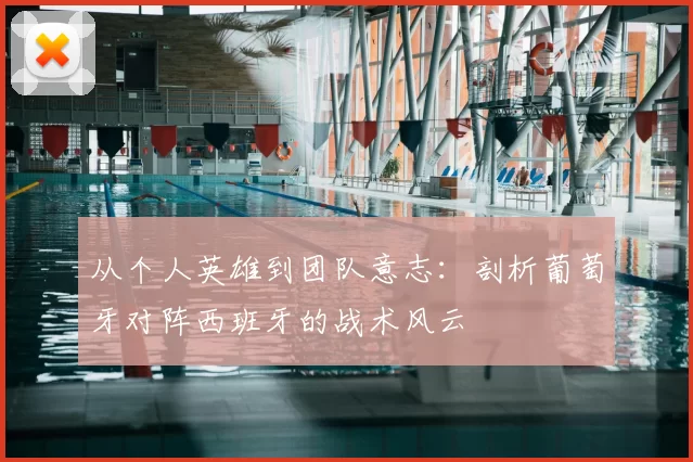 从个人英雄到团队意志：剖析葡萄牙对阵西班牙的战术风云