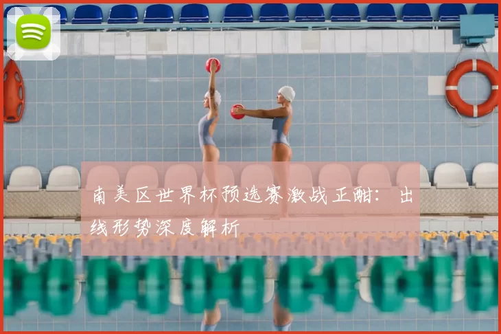 南美区世界杯预选赛激战正酣：出线形势深度解析