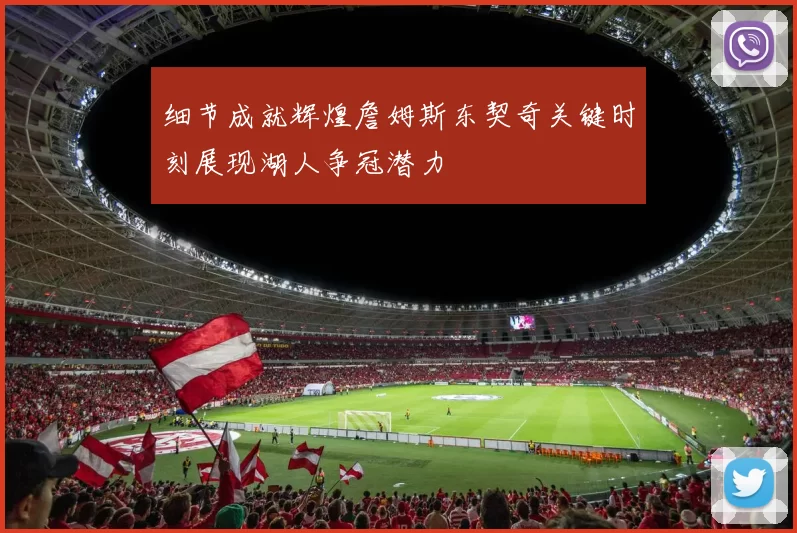 细节成就辉煌詹姆斯东契奇关键时刻展现湖人争冠潜力
