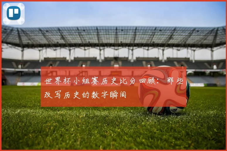 世界杯小组赛历史比分回顾：那些改写历史的数字瞬间