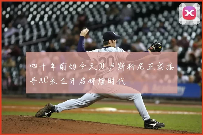 四十年前的今天贝卢斯科尼正式接手AC米兰开启辉煌时代