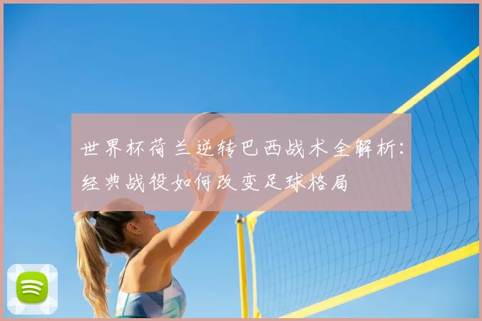 世界杯荷兰逆转巴西战术全解析：经典战役如何改变足球格局
