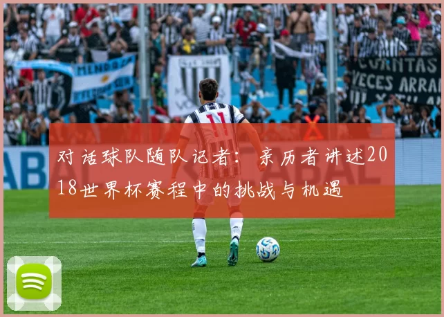 对话球队随队记者：亲历者讲述2018世界杯赛程中的挑战与机遇