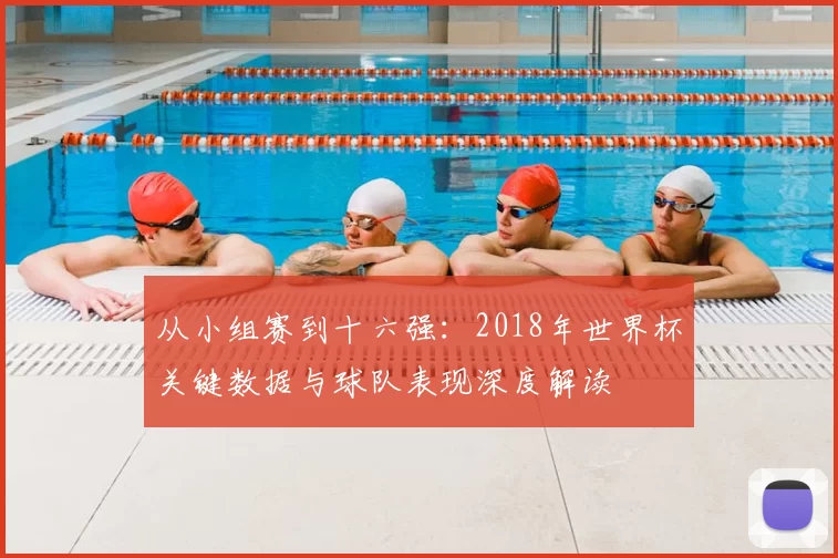 从小组赛到十六强：2018年世界杯关键数据与球队表现深度解读