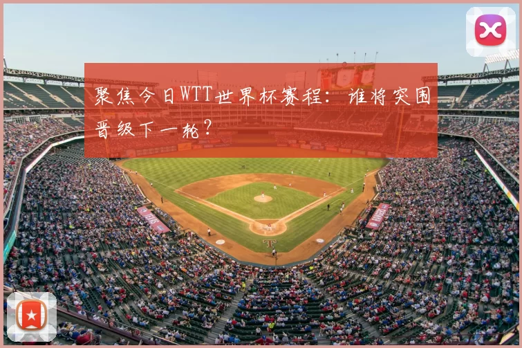 聚焦今日WTT世界杯赛程：谁将突围晋级下一轮？