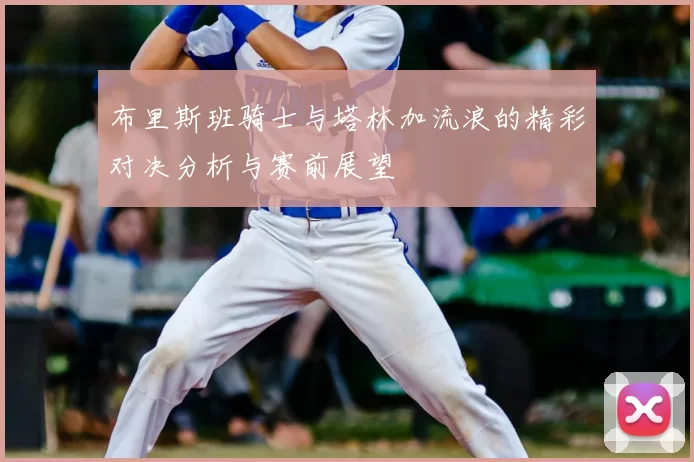 布里斯班骑士与塔林加流浪的精彩对决分析与赛前展望