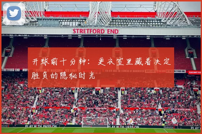 开球前十分钟：更衣室里藏着决定胜负的隐秘时光