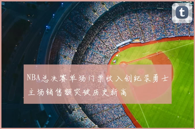 NBA总决赛单场门票收入创纪录勇士主场销售额突破历史新高