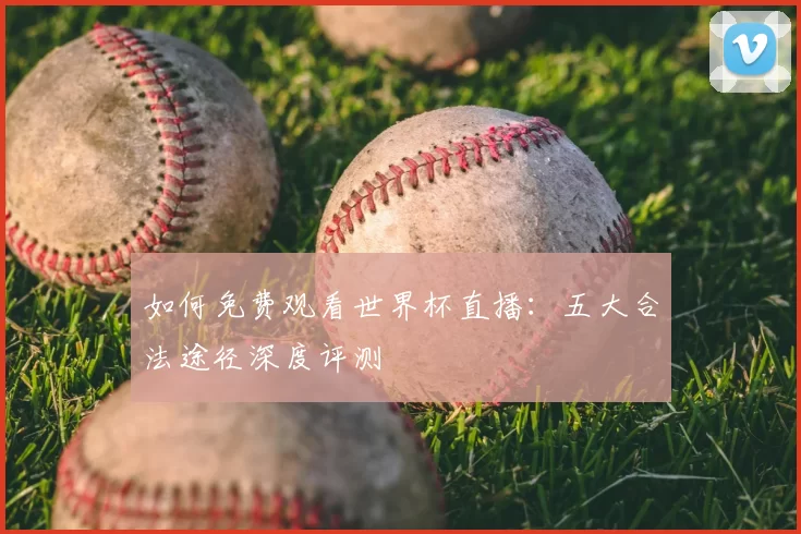 如何免费观看世界杯直播：五大合法途径深度评测