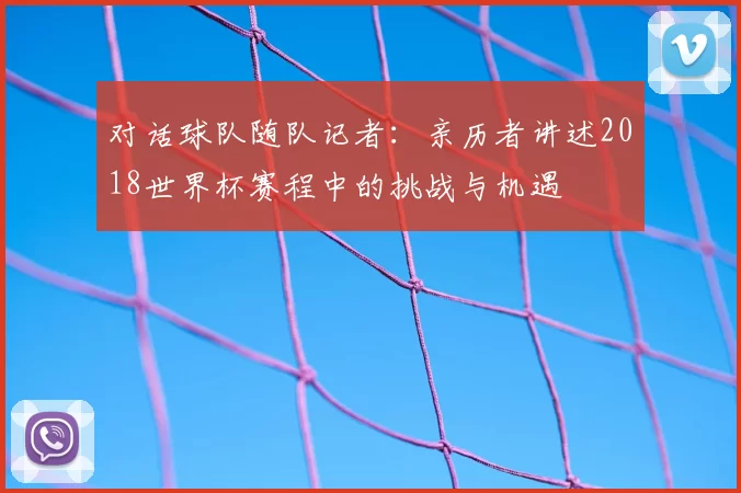 对话球队随队记者：亲历者讲述2018世界杯赛程中的挑战与机遇