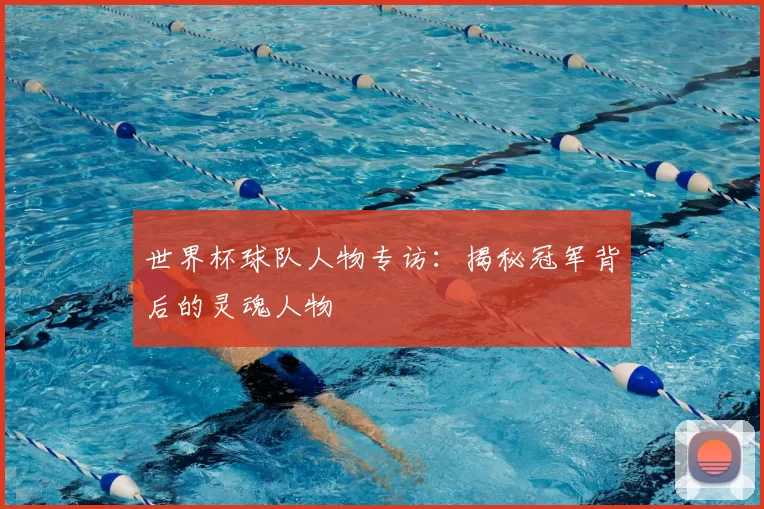 世界杯球队人物专访：揭秘冠军背后的灵魂人物