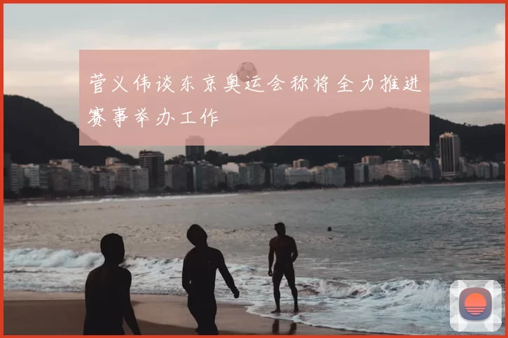 菅义伟谈东京奥运会称将全力推进赛事举办工作