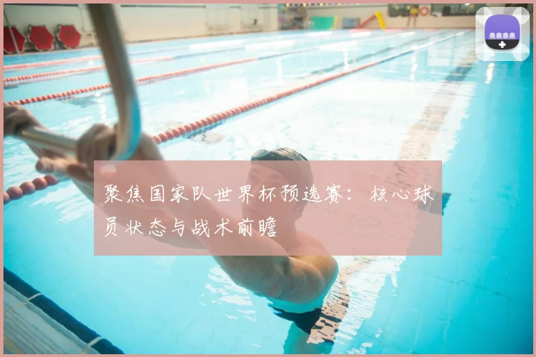 聚焦国家队世界杯预选赛：核心球员状态与战术前瞻