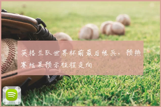英格兰队世界杯前最后练兵，预热赛结果预示征程走向