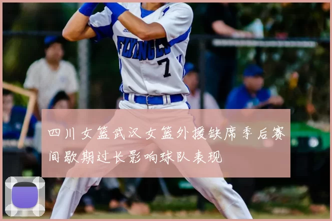 四川女篮武汉女篮外援缺席季后赛间歇期过长影响球队表现