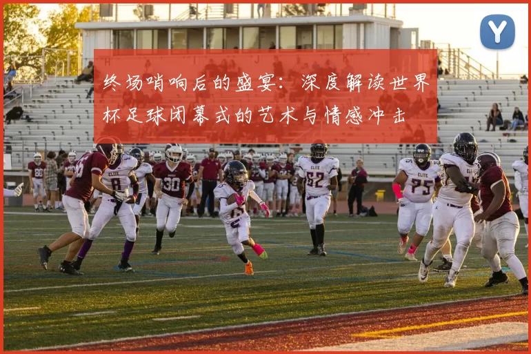 终场哨响后的盛宴：深度解读世界杯足球闭幕式的艺术与情感冲击