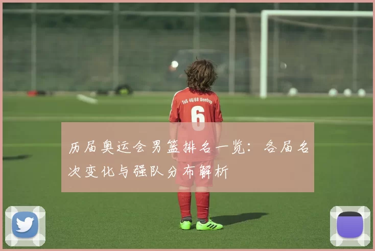 历届奥运会男篮排名一览：各届名次变化与强队分布解析