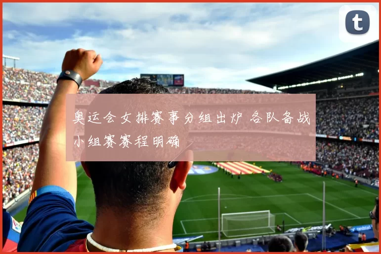 奥运会女排赛事分组出炉 各队备战小组赛赛程明确