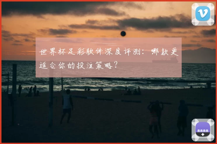 世界杯足彩软件深度评测：哪款更适合你的投注策略？