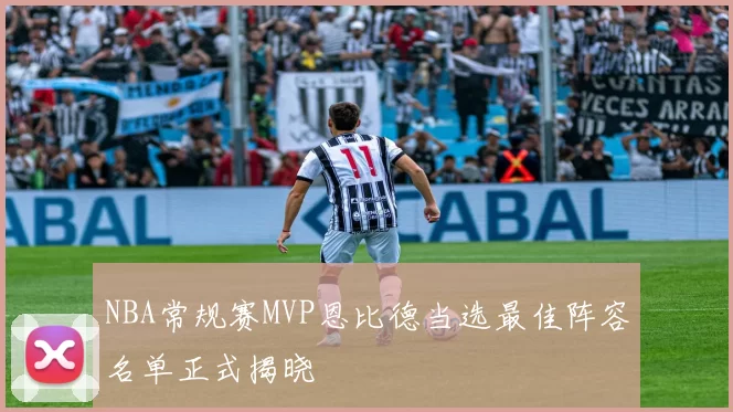 NBA常规赛MVP恩比德当选最佳阵容名单正式揭晓