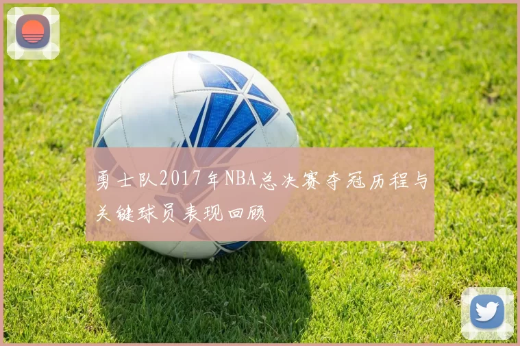 勇士队2017年NBA总决赛夺冠历程与关键球员表现回顾