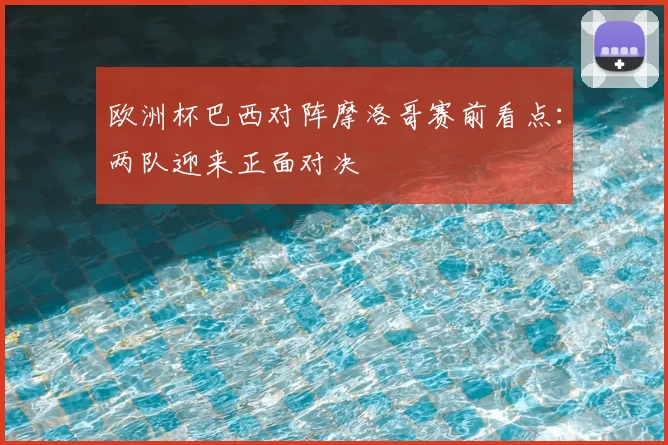 欧洲杯巴西对阵摩洛哥赛前看点：两队迎来正面对决