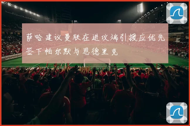 萨哈建议曼联在进攻端引援应优先签下帕尔默与恩德里克