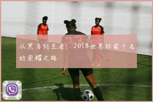 从黑马到王者：2018世界杯前十名的荣耀之路