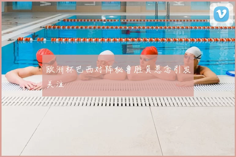 欧洲杯巴西对阵秘鲁胜负悬念引发关注