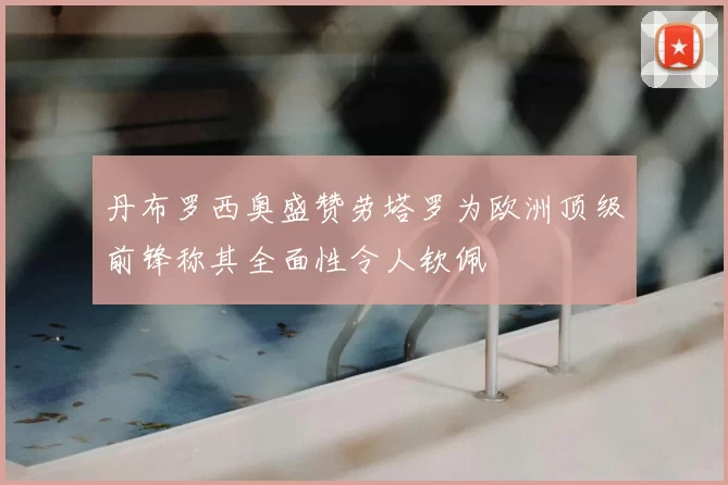 丹布罗西奥盛赞劳塔罗为欧洲顶级前锋称其全面性令人钦佩