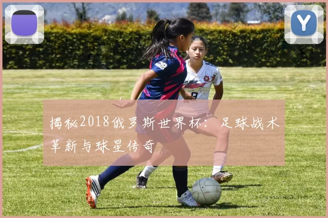 揭秘2018俄罗斯世界杯：足球战术革新与球星传奇