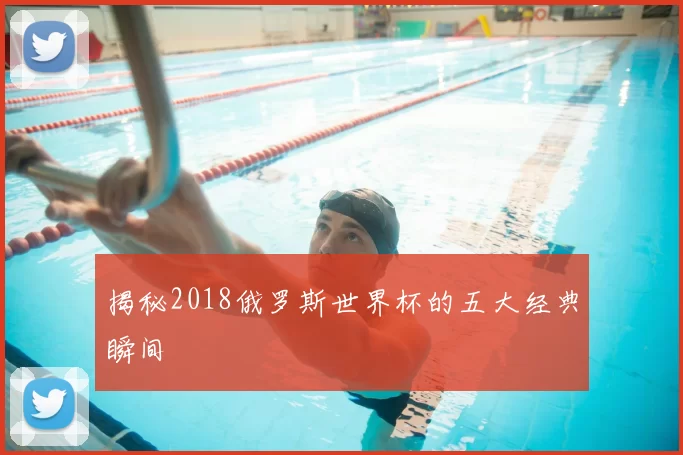 揭秘2018俄罗斯世界杯的五大经典瞬间