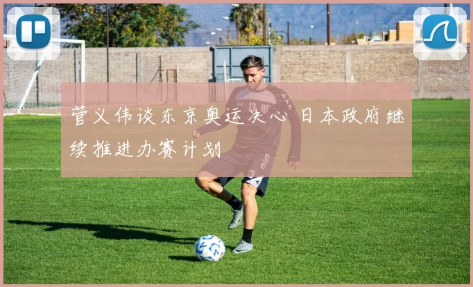 菅义伟谈东京奥运决心 日本政府继续推进办赛计划