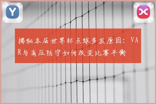 揭秘本届世界杯点球多发原因：VAR与高压防守如何改变比赛平衡