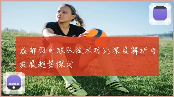 成都羽毛球队技术对比深度解析与发展趋势探讨