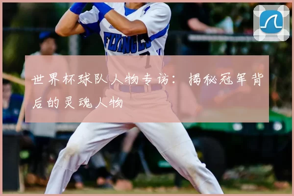 世界杯球队人物专访：揭秘冠军背后的灵魂人物