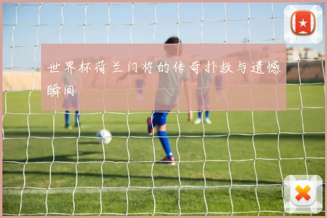 世界杯荷兰门将的传奇扑救与遗憾瞬间